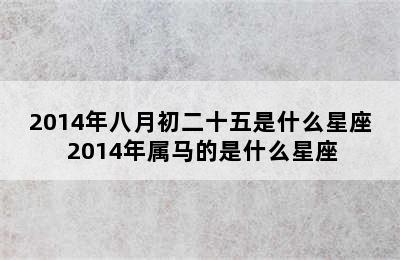 2014年八月初二十五是什么星座 2014年属马的是什么星座